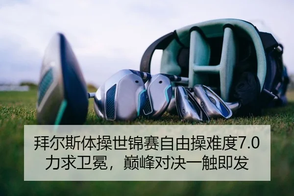 拜尔斯体操世锦赛自由操难度7.0力求卫冕，巅峰对决一触即发